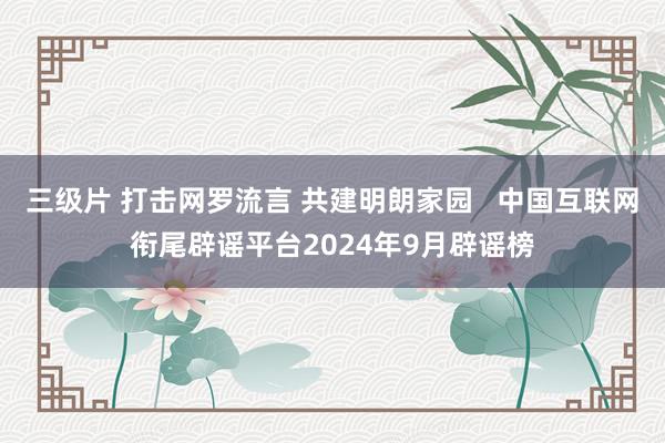 三级片 打击网罗流言 共建明朗家园   中国互联网衔尾辟谣平台2024年9月辟谣榜