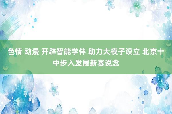 色情 动漫 开辟智能学伴 助力大模子设立 北京十中步入发展新赛说念