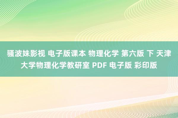 骚波妹影视 电子版课本 物理化学 第六版 下 天津大学物理化学教研室 PDF 电子版 彩印版