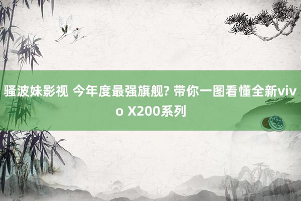 骚波妹影视 今年度最强旗舰? 带你一图看懂全新vivo X200系列