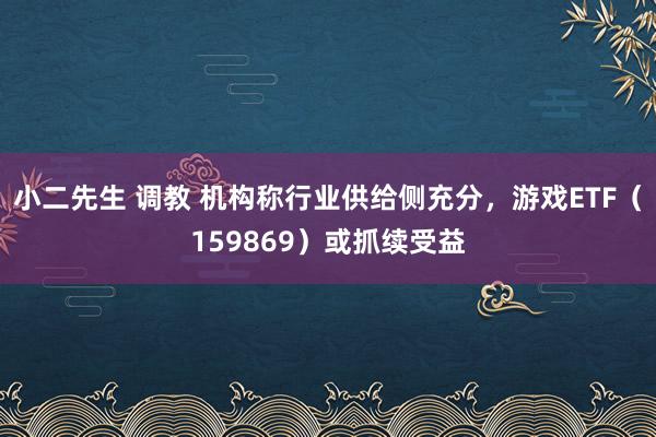 小二先生 调教 机构称行业供给侧充分，游戏ETF（159869）或抓续受益