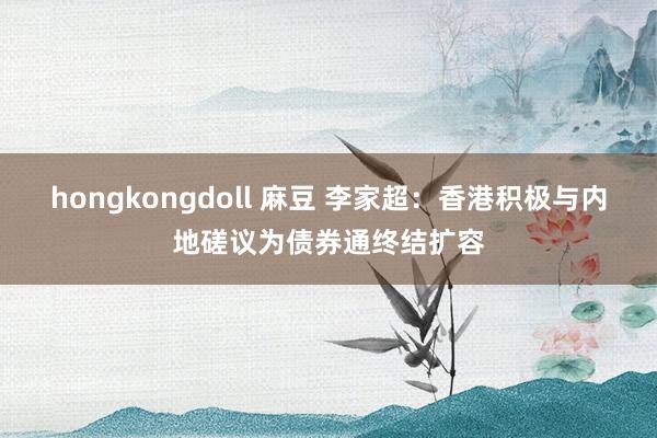 hongkongdoll 麻豆 李家超：香港积极与内地磋议为债券通终结扩容