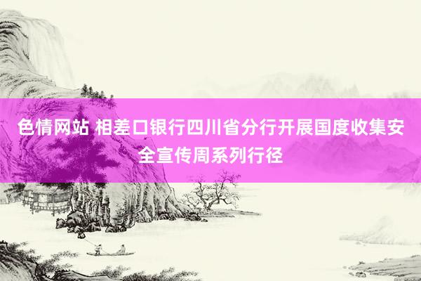 色情网站 相差口银行四川省分行开展国度收集安全宣传周系列行径