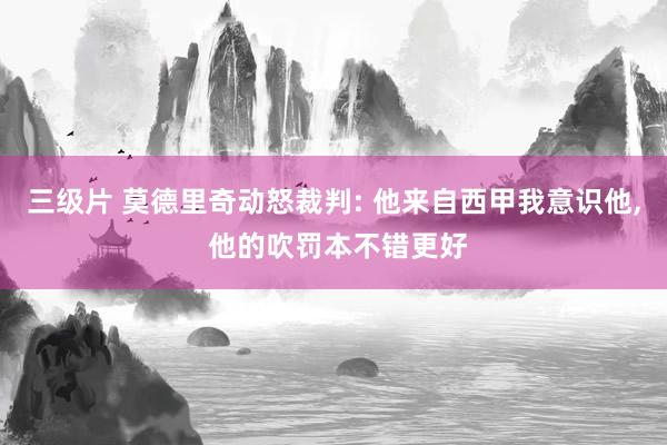 三级片 莫德里奇动怒裁判: 他来自西甲我意识他， 他的吹罚本不错更好