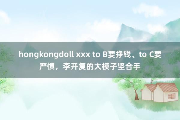 hongkongdoll xxx to B要挣钱、to C要严慎，李开复的大模子坚合手