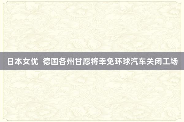 日本女优  德国各州甘愿将幸免环球汽车关闭工场