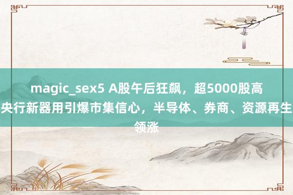 magic_sex5 A股午后狂飙，超5000股高潮！央行新器用引爆市集信心，半导体、券商、资源再生领涨