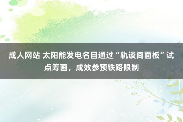 成人网站 太阳能发电名目通过“轨谈间面板”试点筹画，成效参预铁路限制