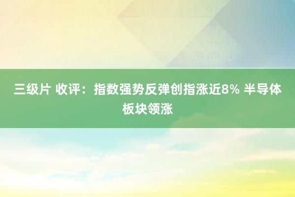 三级片 收评：指数强势反弹创指涨近8% 半导体板块领涨