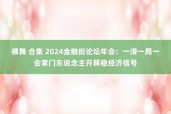 裸舞 合集 2024金融街论坛年会：一滑一局一会掌门东说念主开释稳经济信号