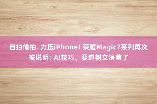 自拍偷拍. 力压iPhone! 荣耀Magic7系列再次被说明: AI技巧、要道树立澄莹了