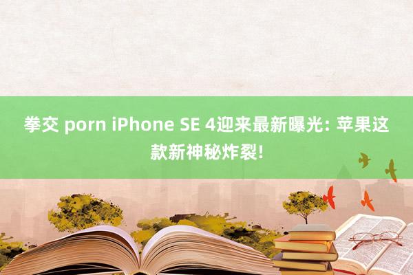 拳交 porn iPhone SE 4迎来最新曝光: 苹果这款新神秘炸裂!