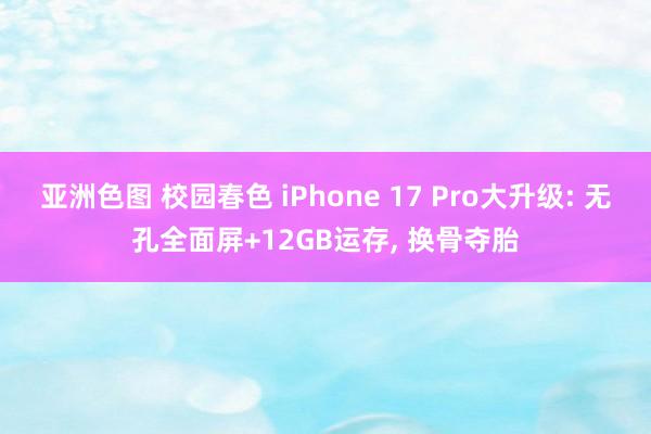 亚洲色图 校园春色 iPhone 17 Pro大升级: 无孔全面屏+12GB运存， 换骨夺胎