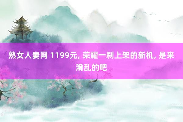 熟女人妻网 1199元， 荣耀一刹上架的新机， 是来淆乱的吧