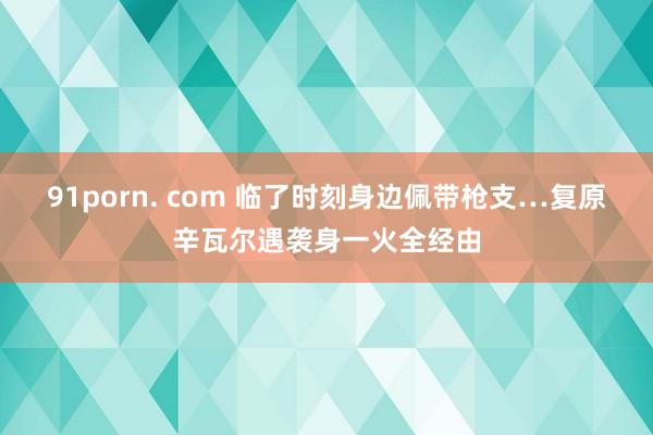 91porn. com 临了时刻身边佩带枪支…复原辛瓦尔遇袭身一火全经由