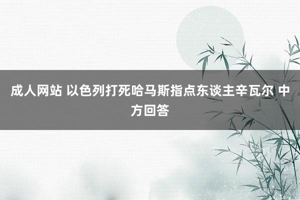 成人网站 以色列打死哈马斯指点东谈主辛瓦尔 中方回答