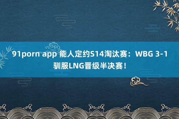 91porn app 能人定约S14淘汰赛：WBG 3-1驯服LNG晋级半决赛！