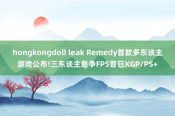 hongkongdoll leak Remedy首款多东谈主游戏公布!三东谈主息争FPS首日XGP/PS+