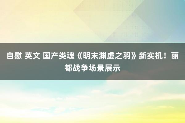 自慰 英文 国产类魂《明末渊虚之羽》新实机！丽都战争场景展示