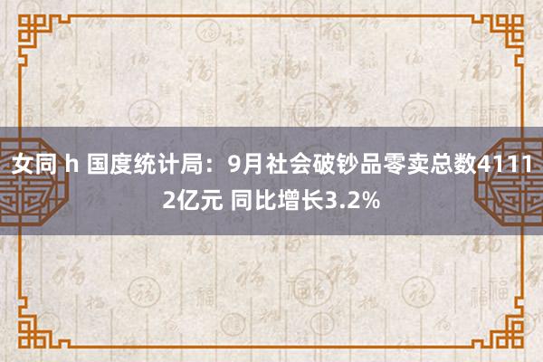 女同 h 国度统计局：9月社会破钞品零卖总数41112亿元 同比增长3.2%