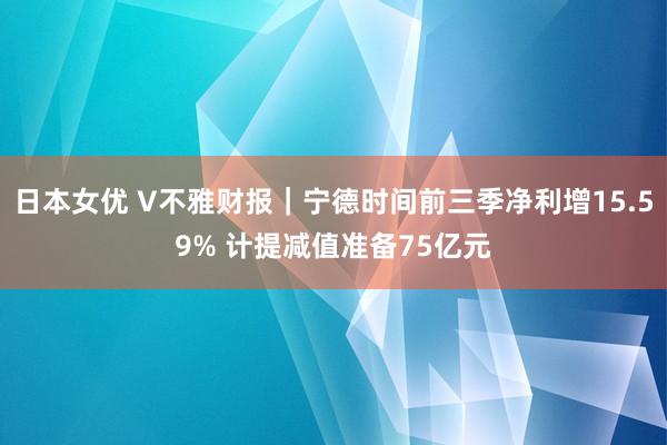 日本女优 V不雅财报｜宁德时间前三季净利增15.59% 计提减值准备75亿元