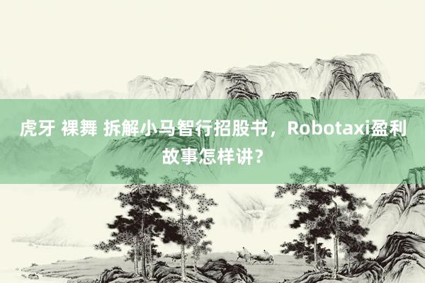 虎牙 裸舞 拆解小马智行招股书，Robotaxi盈利故事怎样讲？