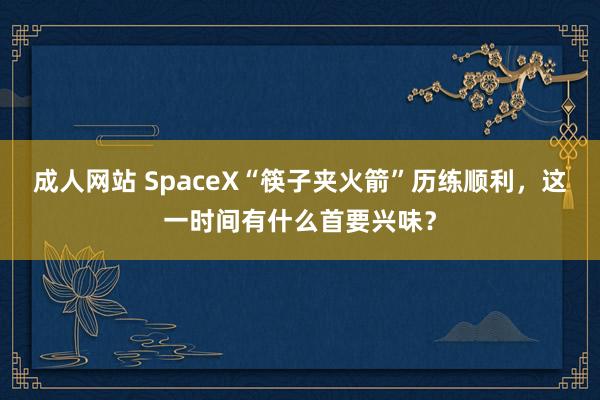 成人网站 SpaceX“筷子夹火箭”历练顺利，这一时间有什么首要兴味？