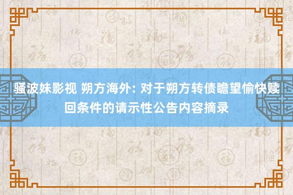 骚波妹影视 朔方海外: 对于朔方转债瞻望愉快赎回条件的请示性公告内容摘录