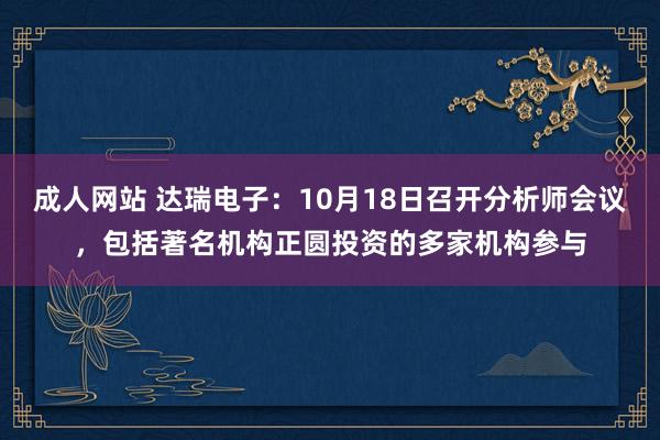 成人网站 达瑞电子：10月18日召开分析师会议，包括著名机构正圆投资的多家机构参与