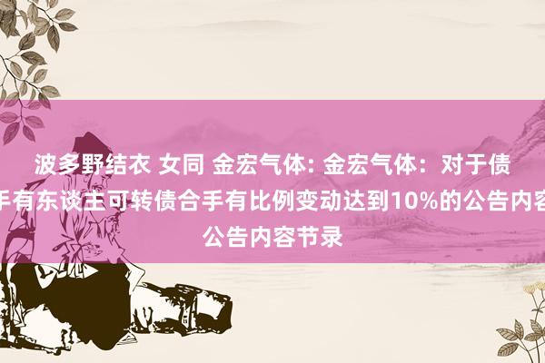 波多野结衣 女同 金宏气体: 金宏气体：对于债券合手有东谈主可转债合手有比例变动达到10%的公告内容节录