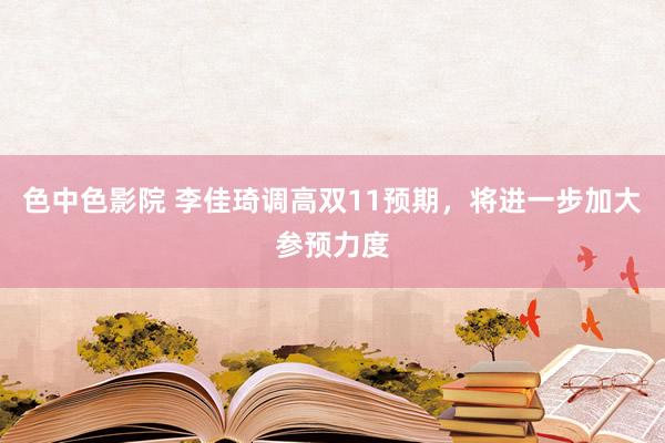 色中色影院 李佳琦调高双11预期，将进一步加大参预力度