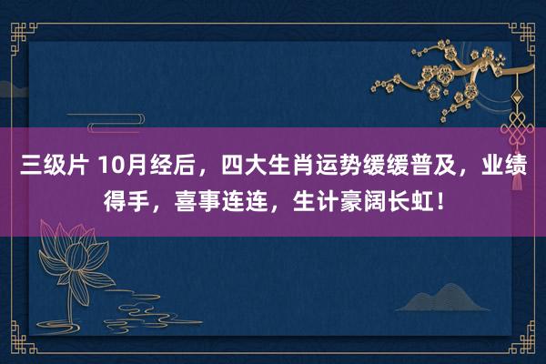 三级片 10月经后，四大生肖运势缓缓普及，业绩得手，喜事连连，生计豪阔长虹！