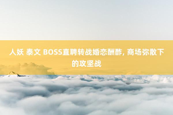 人妖 泰文 BOSS直聘转战婚恋酬酢， 商场弥散下的攻坚战