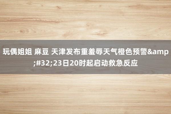 玩偶姐姐 麻豆 天津发布重羞辱天气橙色预警&#32;23日20时起启动救急反应