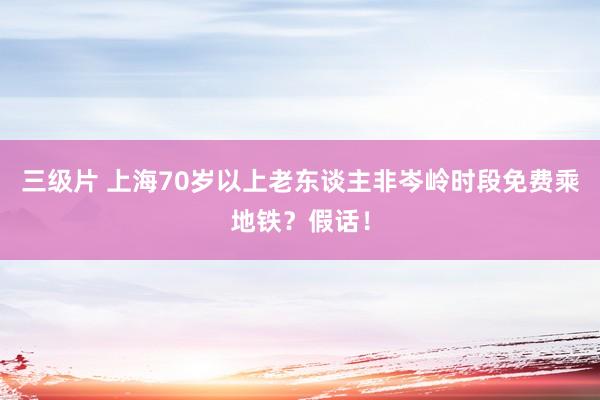 三级片 上海70岁以上老东谈主非岑岭时段免费乘地铁？假话！