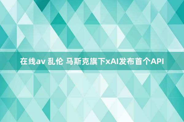 在线av 乱伦 马斯克旗下xAI发布首个API