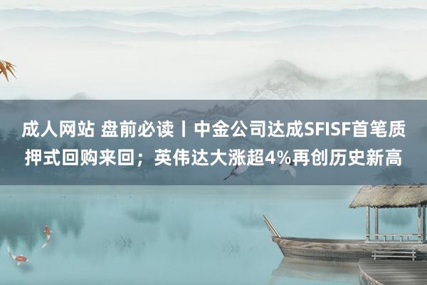 成人网站 盘前必读丨中金公司达成SFISF首笔质押式回购来回；英伟达大涨超4%再创历史新高