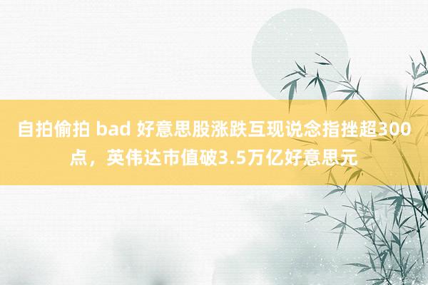 自拍偷拍 bad 好意思股涨跌互现说念指挫超300点，英伟达市值破3.5万亿好意思元