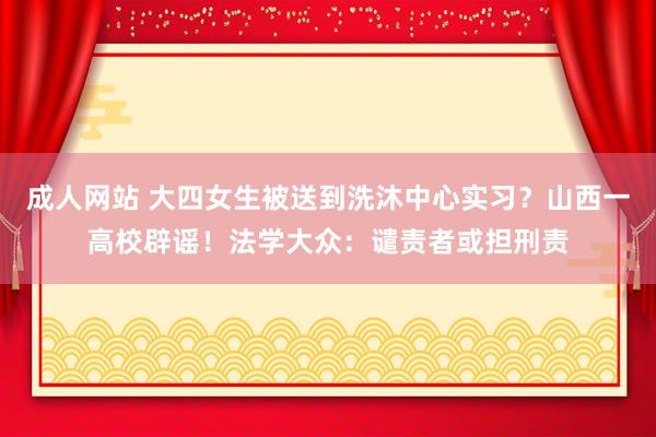 成人网站 大四女生被送到洗沐中心实习？山西一高校辟谣！法学大众：谴责者或担刑责