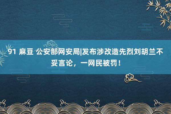 91 麻豆 公安部网安局|发布涉改造先烈刘胡兰不妥言论，一网民被罚！