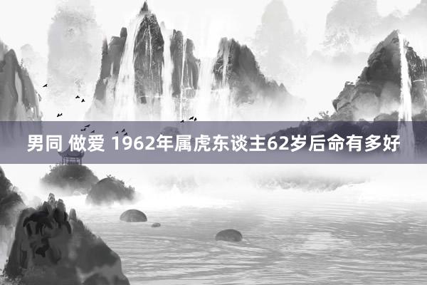 男同 做爱 1962年属虎东谈主62岁后命有多好