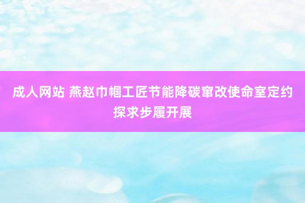 成人网站 燕赵巾帼工匠节能降碳窜改使命室定约探求步履开展