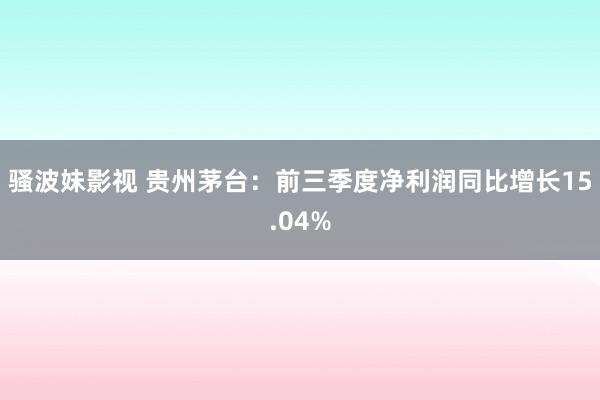 骚波妹影视 贵州茅台：前三季度净利润同比增长15.04%