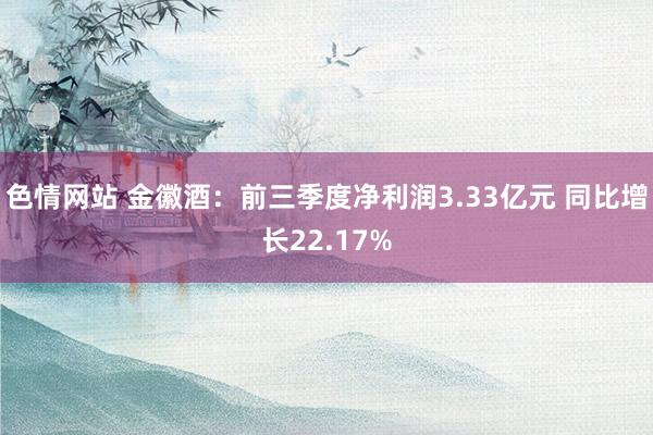 色情网站 金徽酒：前三季度净利润3.33亿元 同比增长22.17%