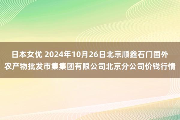 日本女优 2024年10月26日北京顺鑫石门国外农产物批发市集集团有限公司北京分公司价钱行情