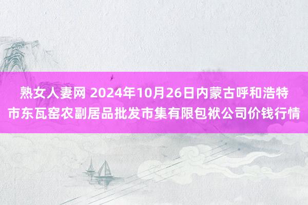 熟女人妻网 2024年10月26日内蒙古呼和浩特市东瓦窑农副居品批发市集有限包袱公司价钱行情