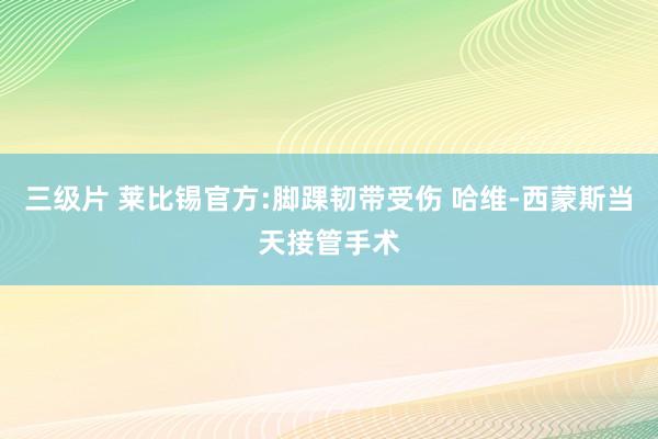 三级片 莱比锡官方:脚踝韧带受伤 哈维-西蒙斯当天接管手术