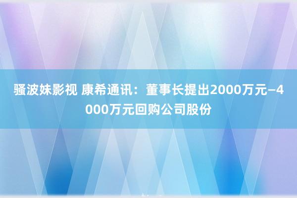 骚波妹影视 康希通讯：董事长提出2000万元—4000万元回购公司股份