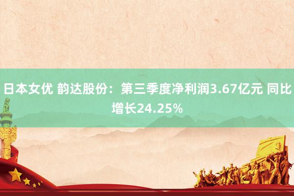 日本女优 韵达股份：第三季度净利润3.67亿元 同比增长24.25%