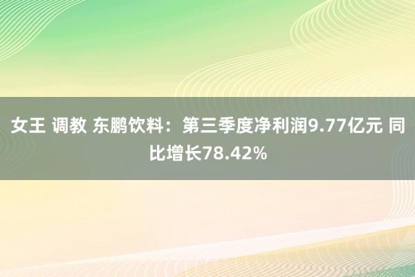 女王 调教 东鹏饮料：第三季度净利润9.77亿元 同比增长78.42%